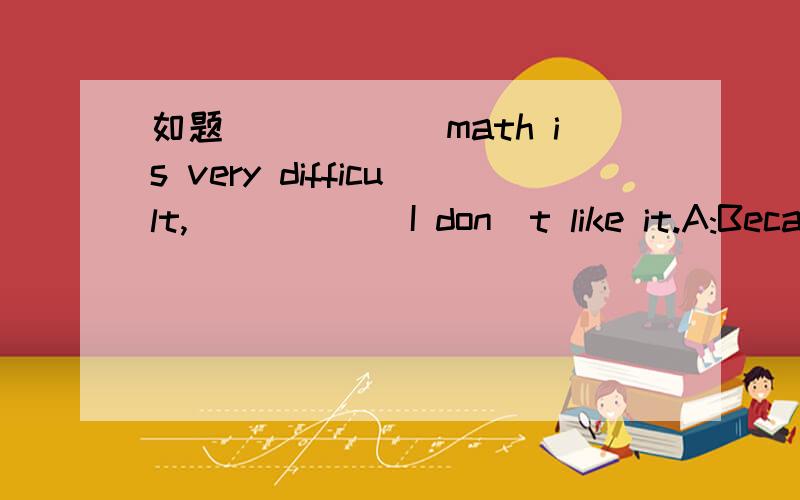 如题______math is very difficult,______I don`t like it.A:Because,so B:So,because C:Because,/ D:So,/我很纠结啊觉得有点问题.弱弱地问一下：Because不是放在中间的吗？