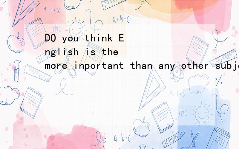 DO you think English is the more inportant than any other subject?改同义句Do you think English is _ _ _ _ _ _ 有七个空空.