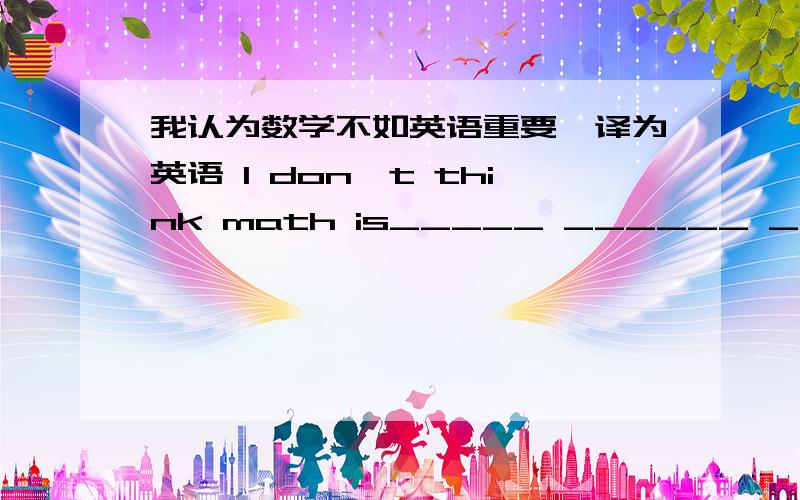 我认为数学不如英语重要,译为英语 I don't think math is_____ ______ _____English