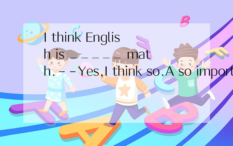 I think English is _____ math.--Yes,I think so.A so important as B as important as 选哪个?为什么?