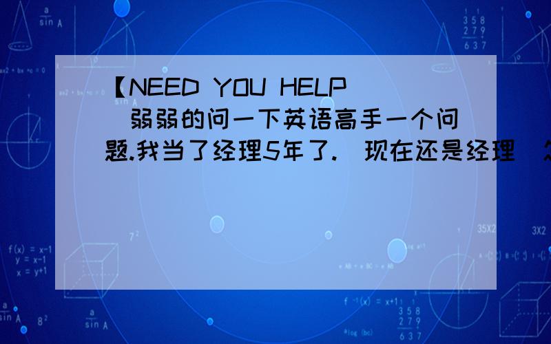 【NEED YOU HELP]弱弱的问一下英语高手一个问题.我当了经理5年了.（现在还是经理）怎么翻译?