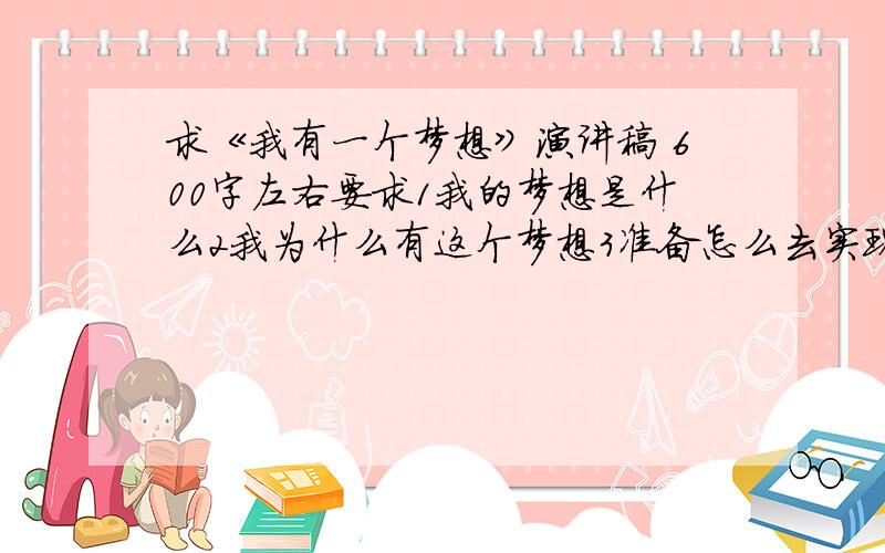 求《我有一个梦想》演讲稿 600字左右要求1我的梦想是什么2我为什么有这个梦想3准备怎么去实现