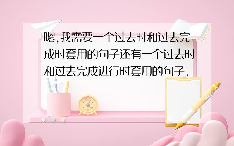 嗯,我需要一个过去时和过去完成时套用的句子还有一个过去时和过去完成进行时套用的句子.