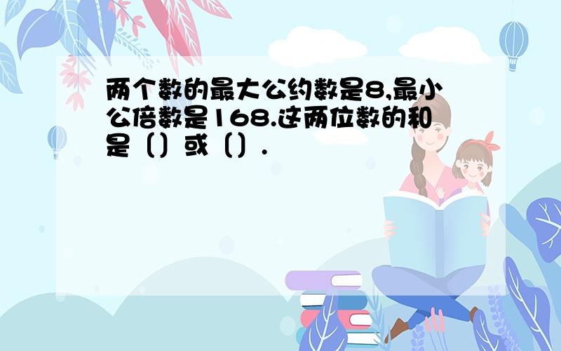 两个数的最大公约数是8,最小公倍数是168.这两位数的和是〔〕或〔〕.