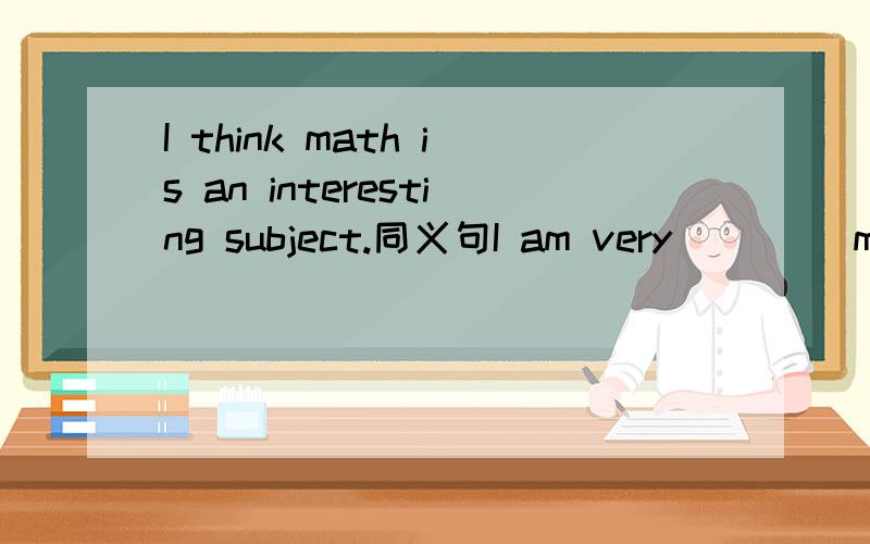 I think math is an interesting subject.同义句I am very ()()math.