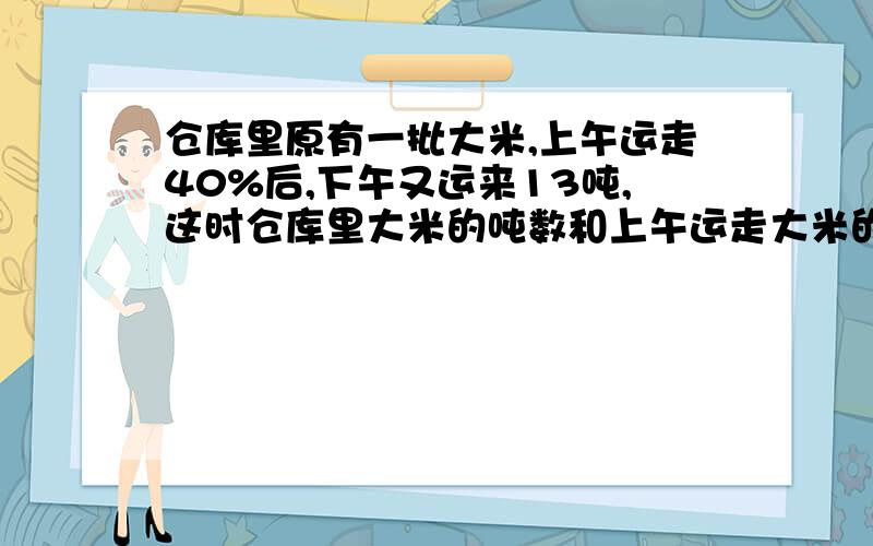 仓库里原有一批大米,上午运走40%后,下午又运来13吨,这时仓库里大米的吨数和上午运走大米的吨数比是9：13.仓库里原有大米多少吨?答案等于120吨,怎么算?