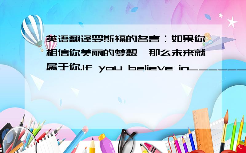 英语翻译罗斯福的名言：如果你相信你美丽的梦想,那么未来就属于你.If you believe in____________________________yours.达芬奇的名言：如果你不常用脑,那么它就会消亡.If you_________________________,it________