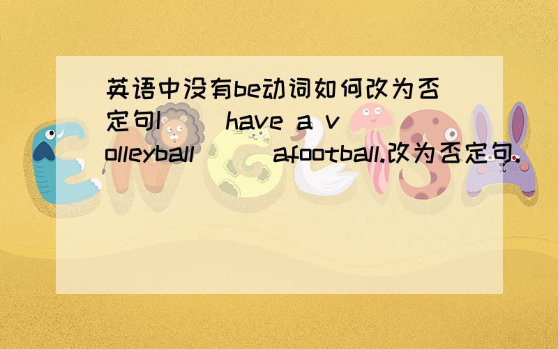 英语中没有be动词如何改为否定句I __have a volleyball __ afootball.改为否定句.