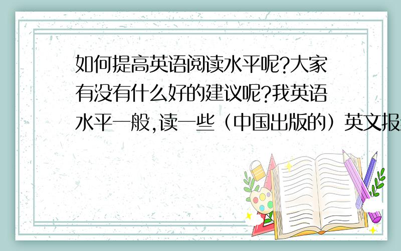 如何提高英语阅读水平呢?大家有没有什么好的建议呢?我英语水平一般,读一些（中国出版的）英文报纸比如 21st century还是有困难的,一般要是阅读题一口气做五篇（20道题左右）得错4、5个.我