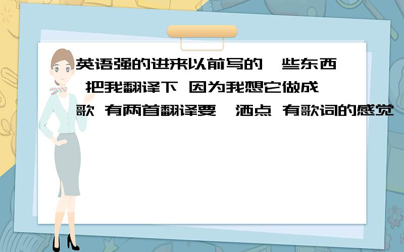 英语强的进来以前写的一些东西 把我翻译下 因为我想它做成歌 有两首翻译要潇洒点 有歌词的感觉 也不要太复杂.（其中中文的翻译成英文）1准备好了没有 今天晚上去party会有很多的女郎什