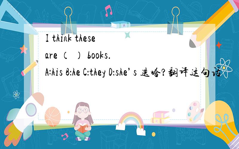 I think these are （ ） books.A:his B：he C：they D：she’s 选啥?翻译这句话