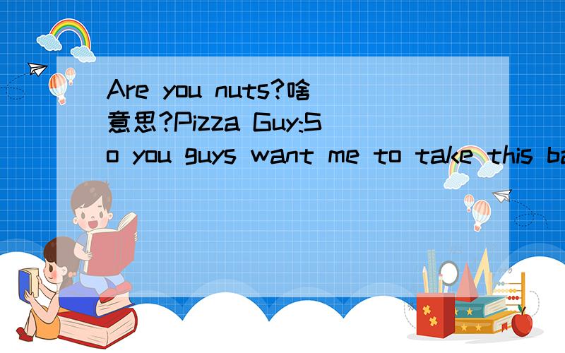 Are you nuts?啥意思?Pizza Guy:So you guys want me to take this back?Monica:Are you nuts?“Are you nuts?”啥意思?