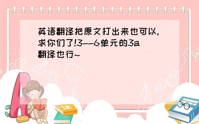 英语翻译把原文打出来也可以,求你们了!3--6单元的3a翻译也行~