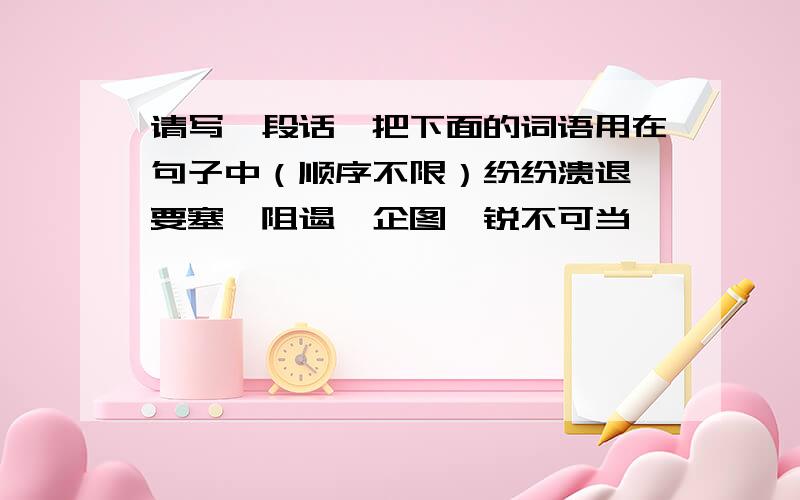 请写一段话,把下面的词语用在句子中（顺序不限）纷纷溃退,要塞,阻遏,企图,锐不可当