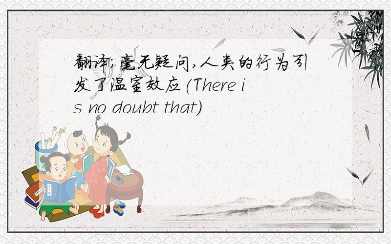 翻译;毫无疑问,人类的行为引发了温室效应(There is no doubt that)