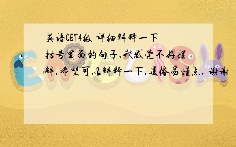 英语CET4级 详细解释一下括号里面的句子,我感觉不好理解,希望可以解释一下,通俗易懂点, 谢谢