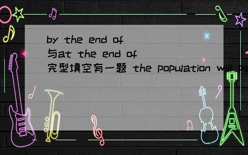 by the end of 与at the end of完型填空有一题 the population will pass six billion by the end of the century .为什么不用at the end of 呢