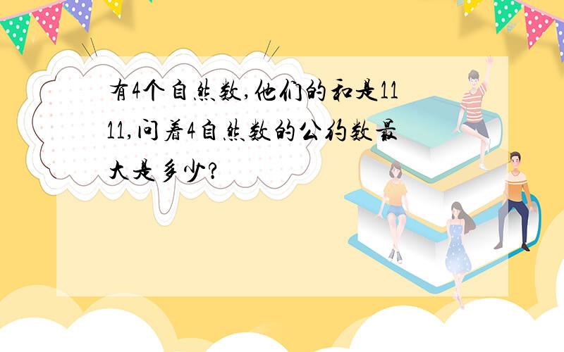 有4个自然数,他们的和是1111,问着4自然数的公约数最大是多少?