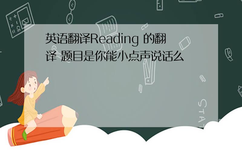 英语翻译Reading 的翻译 题目是你能小点声说话么