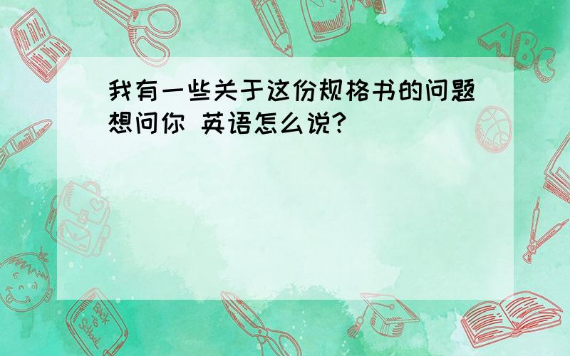 我有一些关于这份规格书的问题想问你 英语怎么说?