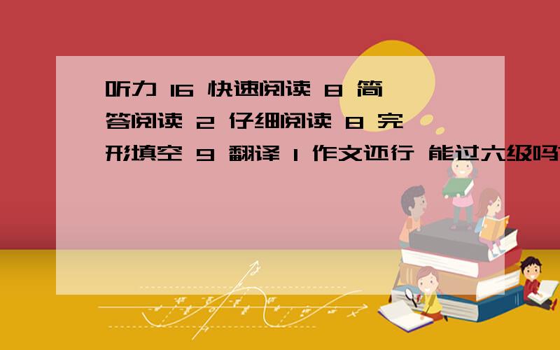 听力 16 快速阅读 8 简答阅读 2 仔细阅读 8 完形填空 9 翻译 1 作文还行 能过六级吗?