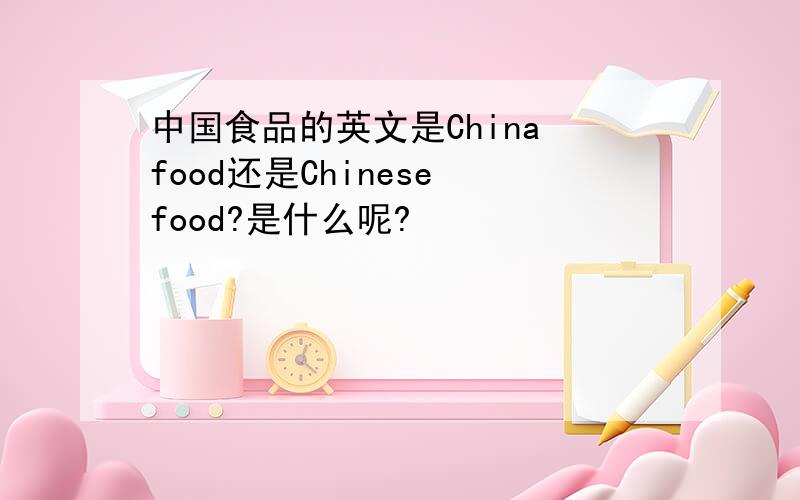 中国食品的英文是China food还是Chinese food?是什么呢?