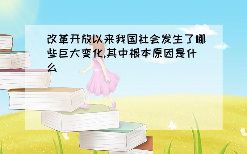 改革开放以来我国社会发生了哪些巨大变化,其中根本原因是什么