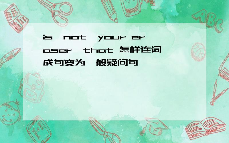 is,not,your eraser,that 怎样连词成句变为一般疑问句