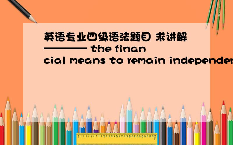 英语专业四级语法题目 求讲解———— the financial means to remain independent ,Thomas E dison was compelled to seek employment as a night telegraph operator.A That he was deprived of B Deprived of C He was deprived D Although he was