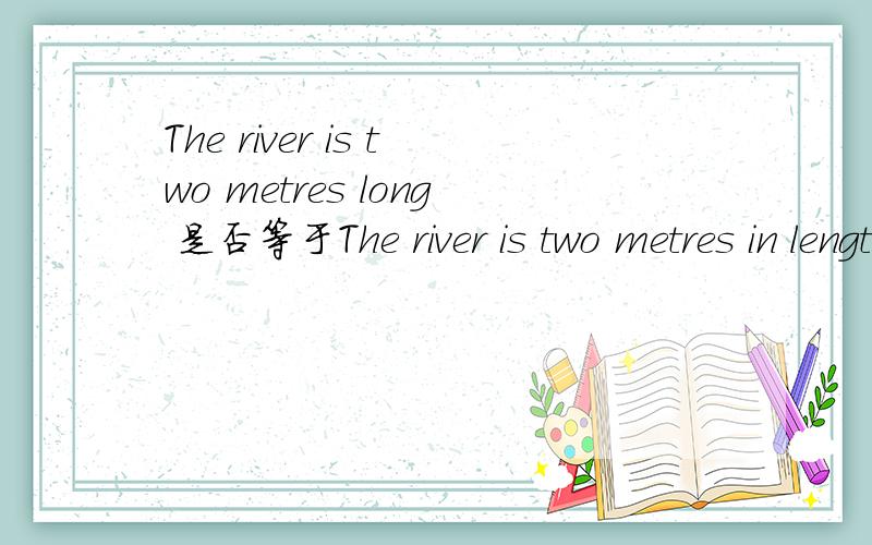 The river is two metres long 是否等于The river is two metres in length?Why?