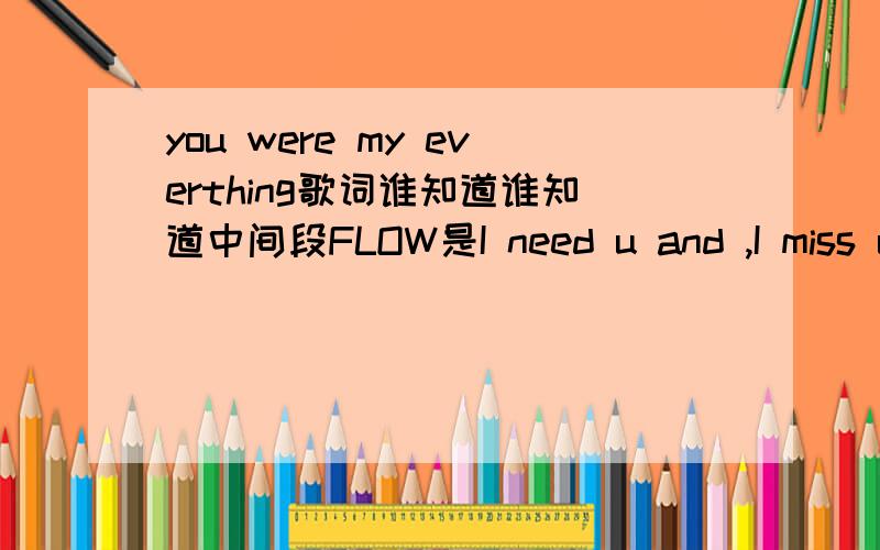 you were my everthing歌词谁知道谁知道中间段FLOW是I need u and ,I miss u and,I want u andI love cause,I wanna hold u ,I wanna kiss u ,u were my everthing,and I realy miss u