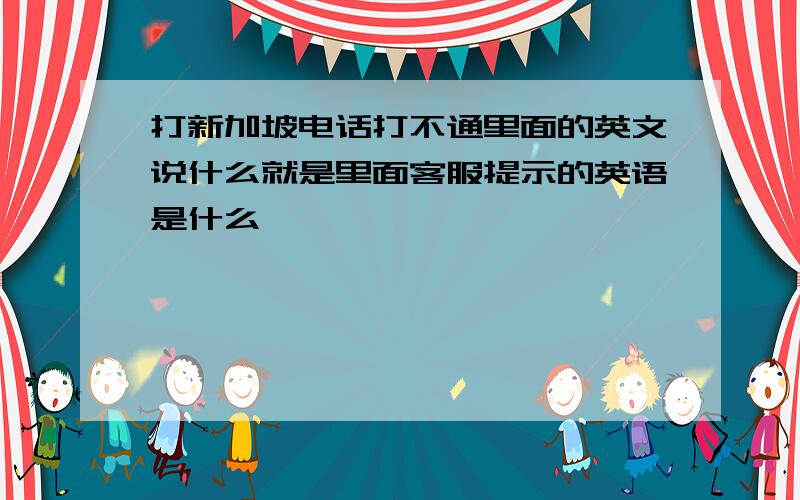 打新加坡电话打不通里面的英文说什么就是里面客服提示的英语是什么