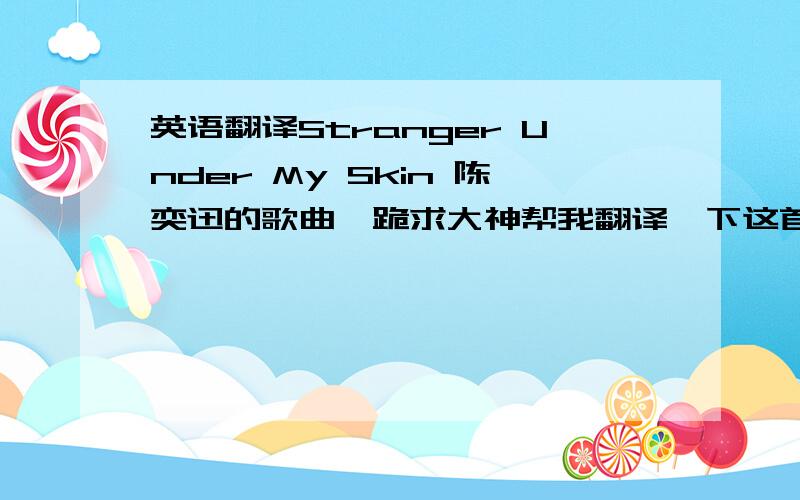 英语翻译Stranger Under My Skin 陈奕迅的歌曲,跪求大神帮我翻译一下这首歌中间开头结尾的英文.最好有英文的.