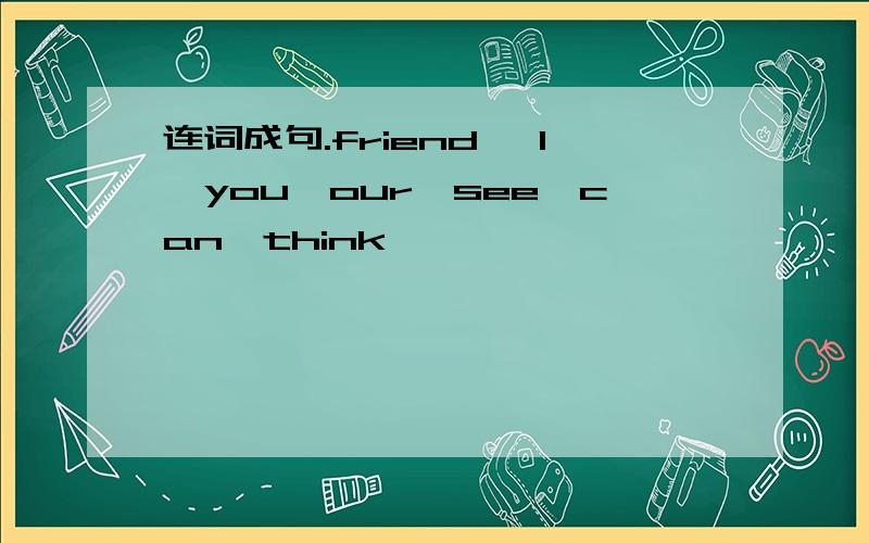 连词成句.friend ,l,you,our,see,can,think