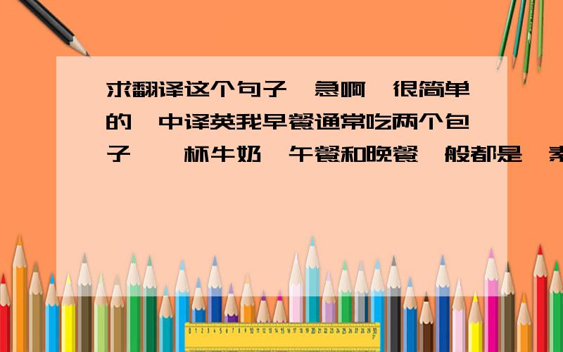 求翻译这个句子,急啊,很简单的,中译英我早餐通常吃两个包子,一杯牛奶,午餐和晚餐一般都是一素一荤,最喜欢的事物是曲奇饼和哈密瓜帮忙,大概翻译下,别用工具翻译撒@!