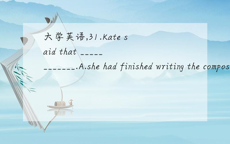 大学英语,31.Kate said that ____________.A.she had finished writing the composition the night beforeB.she had finished writing the composition last dayC.I finished writing the composition on the last nightD.she finished writing the composition bef