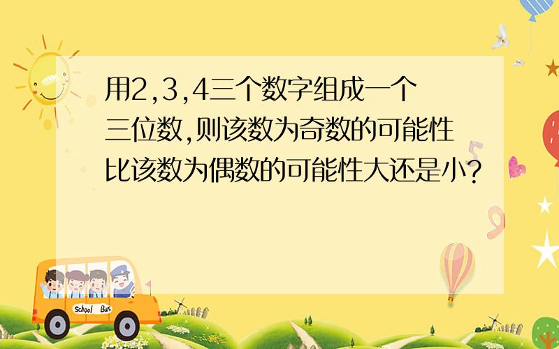 用2,3,4三个数字组成一个三位数,则该数为奇数的可能性比该数为偶数的可能性大还是小?