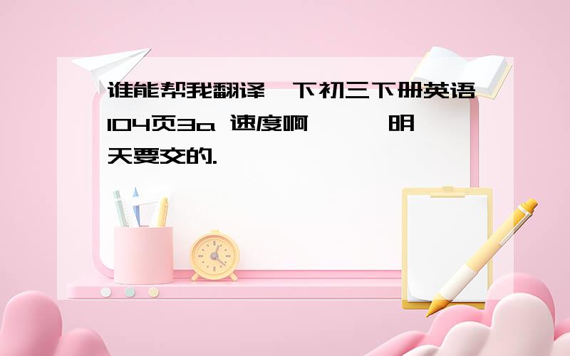 谁能帮我翻译一下初三下册英语104页3a 速度啊、、、明天要交的.