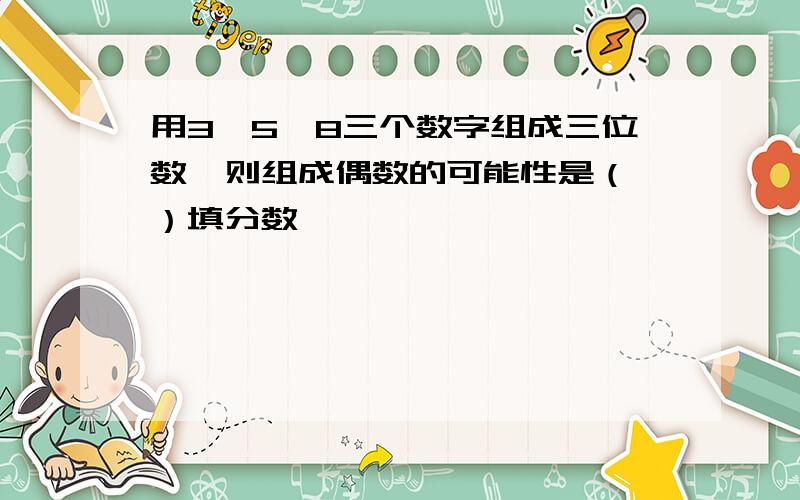 用3、5、8三个数字组成三位数,则组成偶数的可能性是（ ）填分数