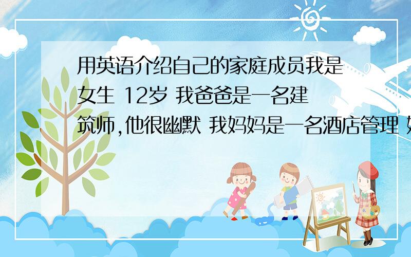 用英语介绍自己的家庭成员我是女生 12岁 我爸爸是一名建筑师,他很幽默 我妈妈是一名酒店管理 她很胖