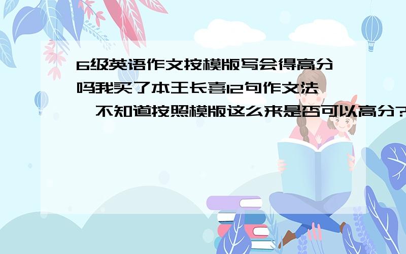 6级英语作文按模版写会得高分吗我买了本王长喜12句作文法,不知道按照模版这么来是否可以高分?有经验的人回答我下急.