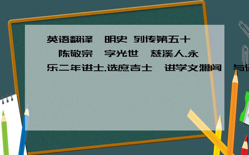 英语翻译《明史 列传第五十一》陈敬宗,字光世,慈溪人.永乐二年进士.选庶吉士,进学文渊阁,与修《永乐大典》.书成,授刑部主事.又与修《五经四书大全》,再修《太祖实录》,授翰林侍讲.内艰