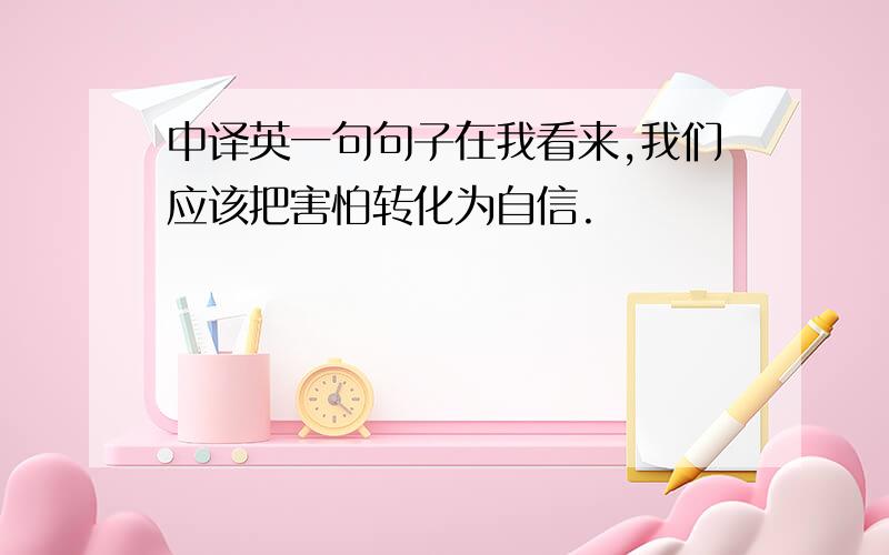 中译英一句句子在我看来,我们应该把害怕转化为自信.