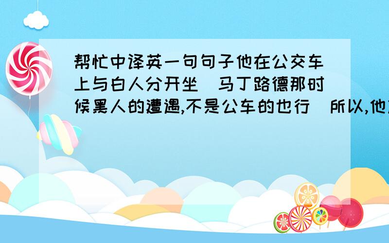 帮忙中译英一句句子他在公交车上与白人分开坐（马丁路德那时候黑人的遭遇,不是公车的也行）所以,他决心带领黑人同胞走向平等(这句差不多意思就行）括号里的不用.. 写简单易懂些..