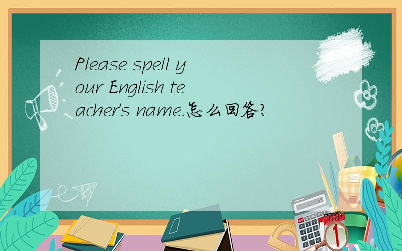 Please spell your English teacher's name.怎么回答?