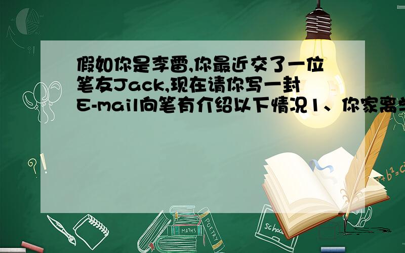 假如你是李雷,你最近交了一位笔友Jack,现在请你写一封E-mail向笔有介绍以下情况1、你家离学校15千米,你每星期坐公共汽车回一次家,从学校到家需要20分钟2、你有一个非常好的朋友,你们之间