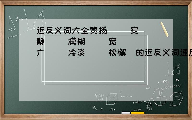 近反义词大全赞扬     安静     模糊     宽广     冷淡     松懈  的近反义词速度快的追加10分