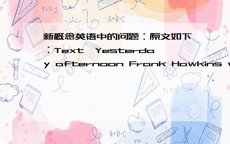 新概念英语中的问题：原文如下：Text】Yesterday afternoon Frank Hawkins was telling me about his experiences as a young man.Before he retired,Frank was the head of a very large business company,but as a boy he used towork in a small sho