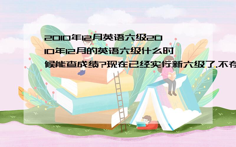 2010年12月英语六级2010年12月的英语六级什么时候能查成绩?现在已经实行新六级了.不存在及格不及格直接发成绩单,真的是这样么?那425还有什么意义?我的四级只发给我一张纸,是不是没有证书