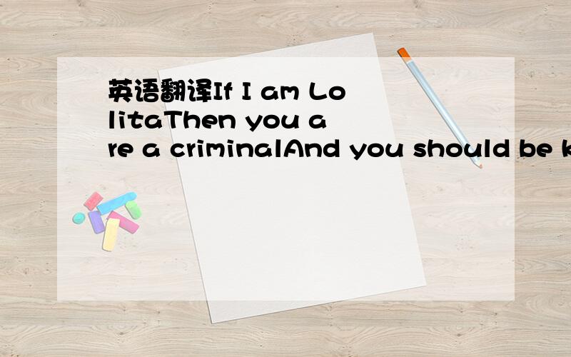 英语翻译If I am LolitaThen you are a criminalAnd you should be killedBy an army of little girlsThe law will not arrest youThe world will not detest youYou never did anythingAny man would not doI am Gothic LolitaAnd you are a criminalI am not even